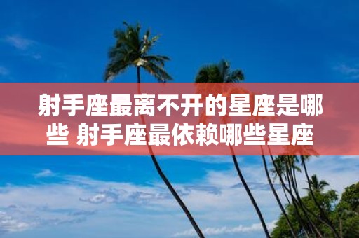 射手座最离不开的星座是哪些 射手座最依赖哪些星座