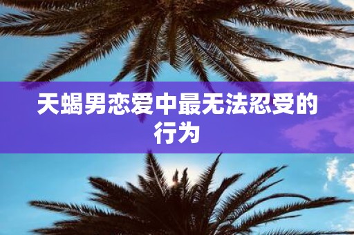 天蝎男恋爱中最无法忍受的行为