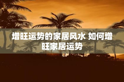 增旺运势的家居风水 如何增旺家居运势