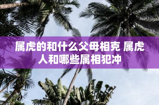 属虎的和什么父母相克 属虎人和哪些属相犯冲