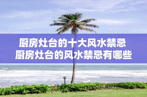 厨房灶台的十大风水禁忌 厨房灶台的风水禁忌有哪些