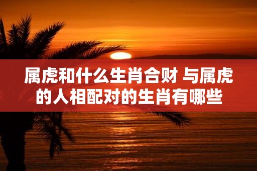 属虎和什么生肖合财 与属虎的人相配对的生肖有哪些