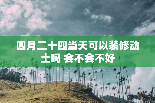 四月二十四当天可以装修动土吗 会不会不好