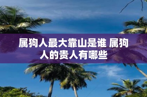 属狗人最大靠山是谁 属狗人的贵人有哪些