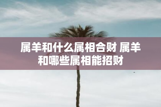 属羊和什么属相合财 属羊和哪些属相能招财