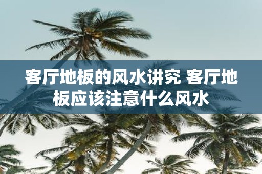 客厅地板的风水讲究 客厅地板应该注意什么风水