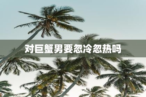 对巨蟹男要忽冷忽热吗