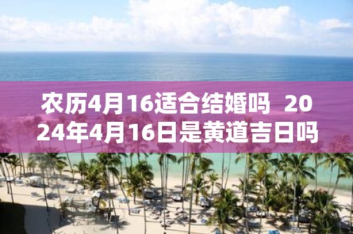 农历4月16适合结婚吗 2025年4月16日是黄道吉日吗