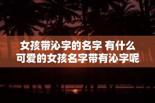 女孩带沁字的名字 有什么可爱的女孩名字带有沁字呢