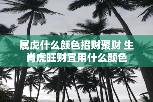 属虎什么颜色招财聚财 生肖虎旺财宜用什么颜色