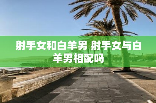 射手女和白羊男 射手女与白羊男相配吗