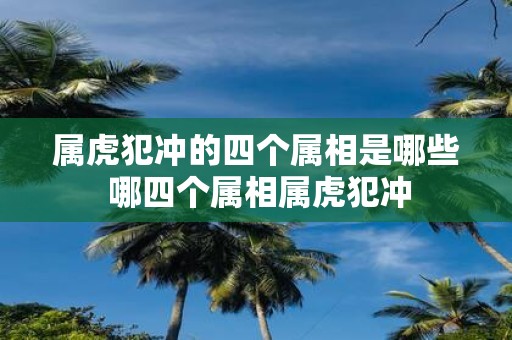 属虎犯冲的四个属相是哪些 哪四个属相属虎犯冲