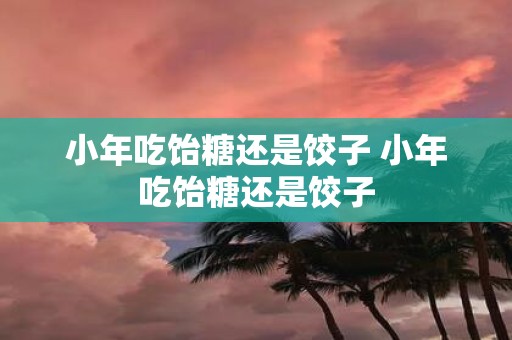 小年吃饴糖还是饺子 小年吃饴糖还是饺子