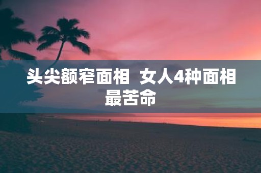 头尖额窄面相 女人4种面相最苦命