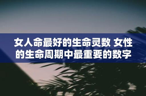 女人命最好的生命灵数 女性的生命周期中最重要的数字是什么