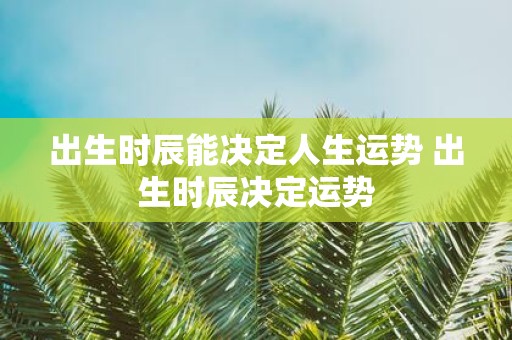 出生时辰能决定人生运势 出生时辰决定运势