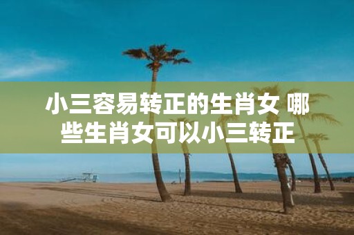 小三容易转正的生肖女 哪些生肖女可以小三转正