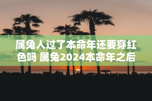 属兔人过了本命年还要穿红色吗 属兔2025本命年之后可以穿红色吗