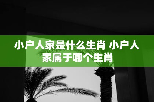 小户人家是什么生肖 小户人家属于哪个生肖