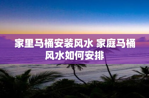 家里马桶安装风水 家庭马桶风水如何安排