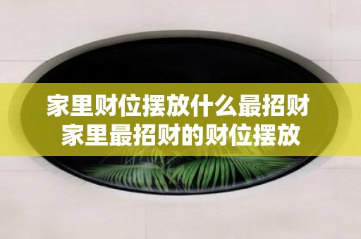 家里财位摆放什么最招财 家里最招财的财位摆放