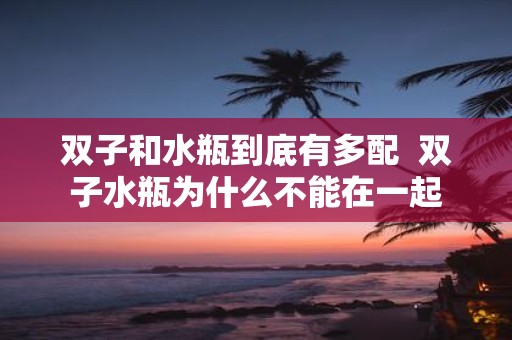 双子和水瓶到底有多配 双子水瓶为什么不能在一起