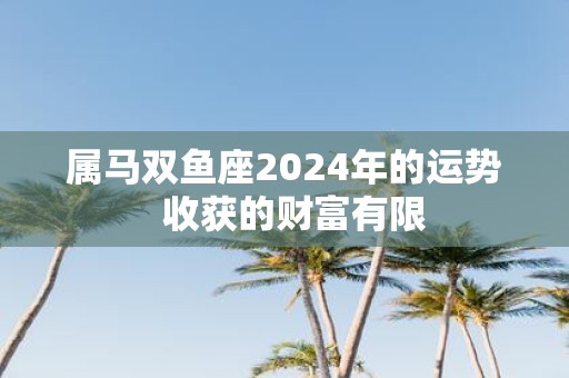 属马双鱼座2025年的运势 收获的财富有限