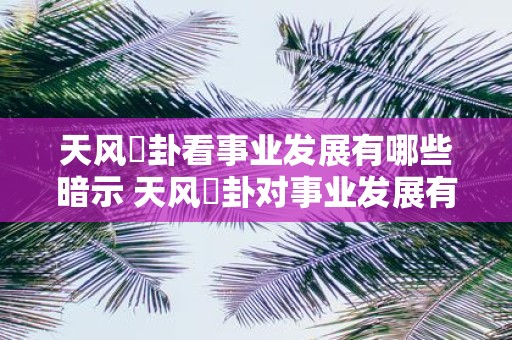 天风姤卦看事业发展有哪些暗示 天风姤卦对事业发展有何预示
