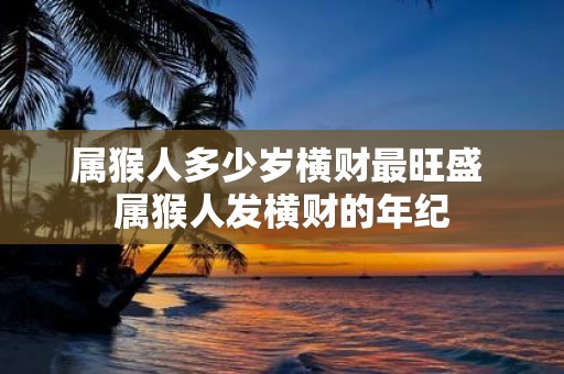 属猴人多少岁横财最旺盛 属猴人发横财的年纪