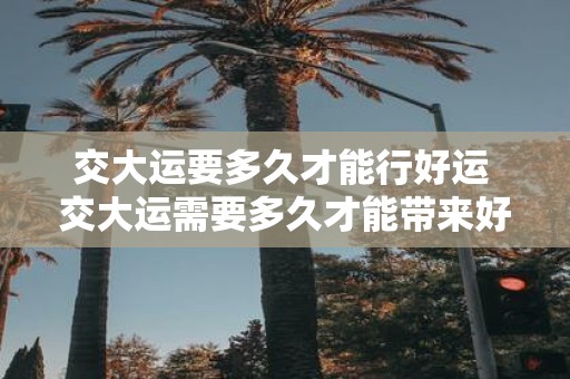 交大运要多久才能行好运 交大运需要多久才能带来好运