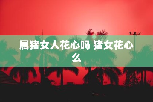 属猪女人花心吗 猪女花心么