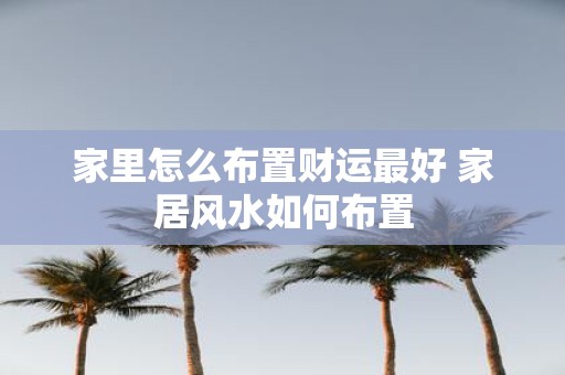 家里怎么布置财运最好 家居风水如何布置