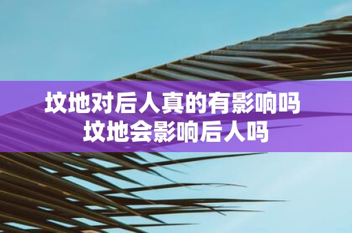 坟地对后人真的有影响吗 坟地会影响后人吗