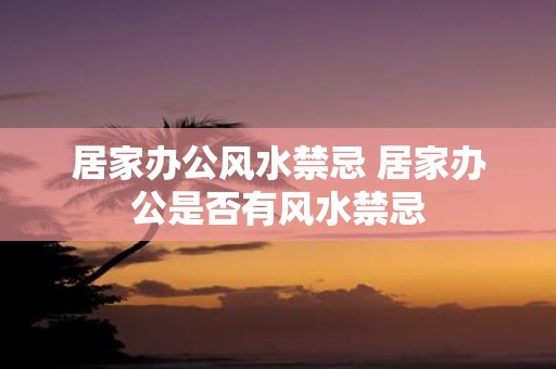 居家办公风水禁忌 居家办公是否有风水禁忌