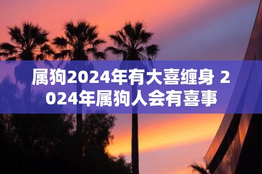 属狗2025年有大喜缠身 2025年属狗人会有喜事