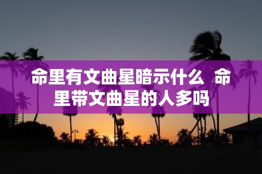 命里有文曲星暗示什么 命里带文曲星的人多吗