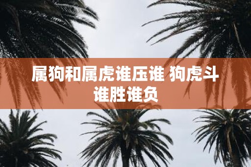 属狗和属虎谁压谁 狗虎斗谁胜谁负
