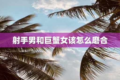 射手男和巨蟹女该怎么磨合