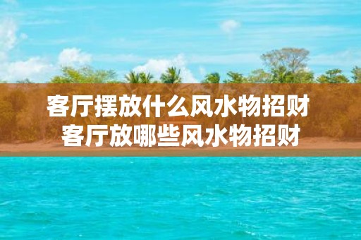 客厅摆放什么风水物招财 客厅放哪些风水物招财