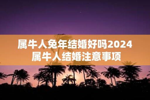 属牛人蛇年结婚好吗2025 属牛人结婚注意事项