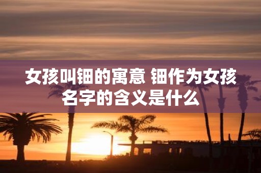 女孩叫钿的寓意 钿作为女孩名字的含义是什么