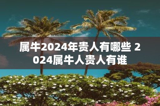 属牛2025年贵人有哪些 2025属牛人贵人有谁