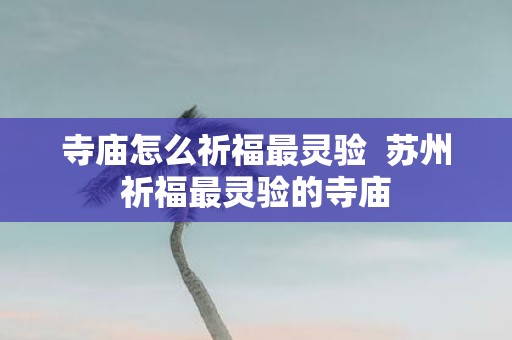 寺庙怎么祈福最灵验 苏州祈福最灵验的寺庙