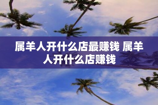 属羊人开什么店最赚钱 属羊人开什么店赚钱