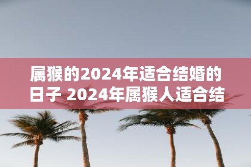 属猴的2025年适合结婚的日子 2025年属猴人适合结婚吗