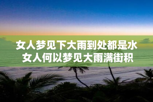 女人梦见下大雨到处都是水 女人何以梦见大雨满街积水