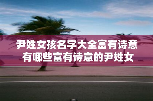 尹姓女孩名字大全富有诗意 有哪些富有诗意的尹姓女孩名字