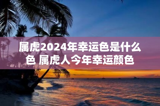 属虎2025年幸运色是什么色 属虎人今年幸运颜色