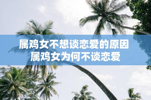 属鸡女不想谈恋爱的原因 属鸡女为何不谈恋爱