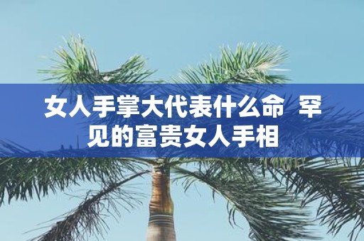 女人手掌大代表什么命 罕见的富贵女人手相